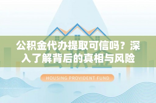 宜阳公积金代办提取可信吗？深入了解背后的真相与风险