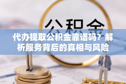 宜阳代办提取公积金靠谱吗？解析服务背后的真相与风险