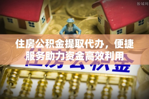 宜阳住房公积金提取代办，便捷服务助力资金高效利用