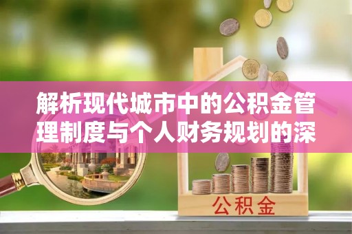 宜阳解析现代城市中的公积金管理制度与个人财务规划的深度关联