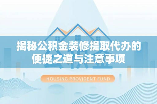 宜阳揭秘公积金装修提取代办的便捷之道与注意事项