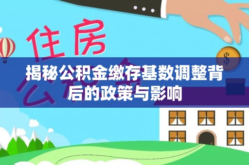 宜阳揭秘公积金缴存基数调整背后的政策与影响