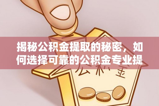 宜阳揭秘公积金提取的秘密，如何选择可靠的公积金专业提取代办服务