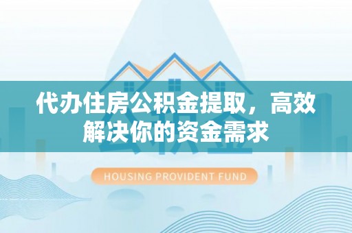 宜阳代办住房公积金提取，高效解决你的资金需求
