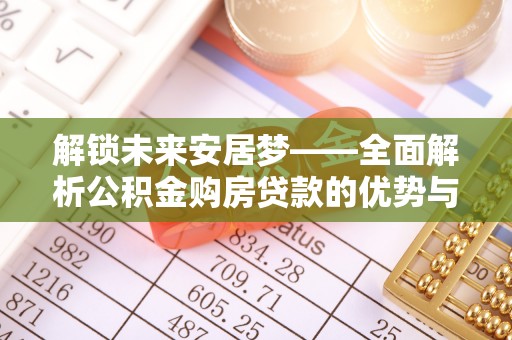 宜阳解锁未来安居梦——全面解析公积金购房贷款的优势与策略