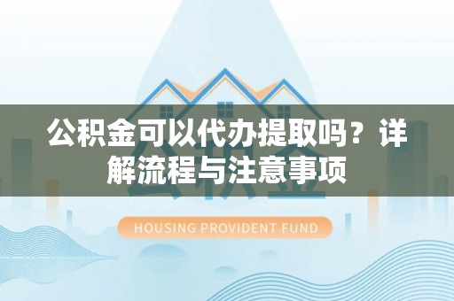 宜阳公积金可以代办提取吗？详解流程与注意事项