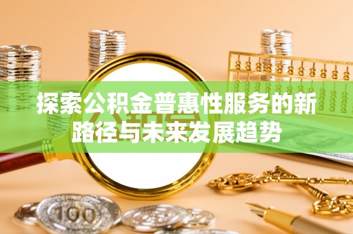 宜阳探索公积金普惠性服务的新路径与未来发展趋势