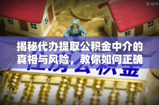 宜阳揭秘代办提取公积金中介的真相与风险，教你如何正确操作