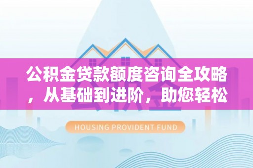 宜阳公积金贷款额度咨询全攻略，从基础到进阶，助您轻松掌握关键要点