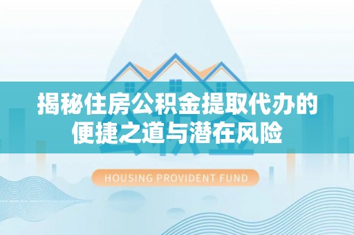宜阳揭秘住房公积金提取代办的便捷之道与潜在风险