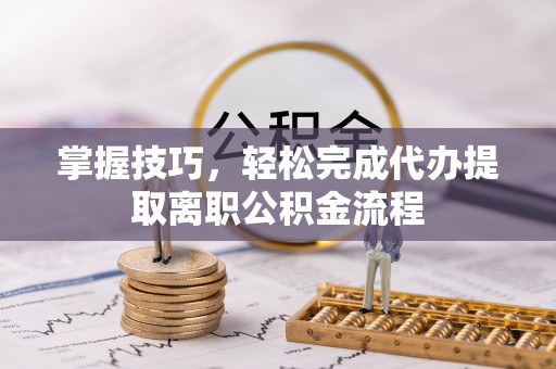 宜阳掌握技巧，轻松完成代办提取离职公积金流程