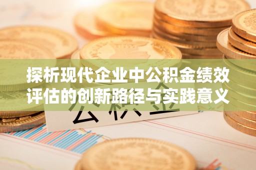 宜阳探析现代企业中公积金绩效评估的创新路径与实践意义