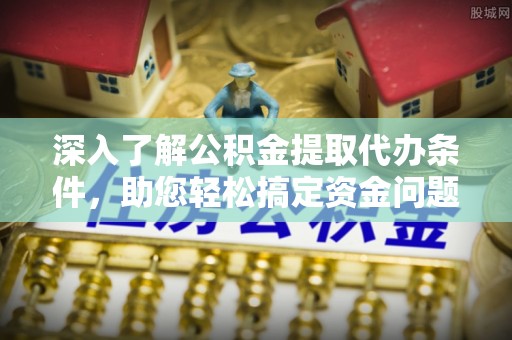 宜阳深入了解公积金提取代办条件，助您轻松搞定资金问题