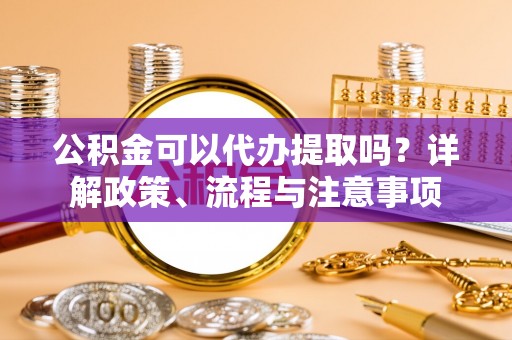 宜阳公积金可以代办提取吗？详解政策、流程与注意事项