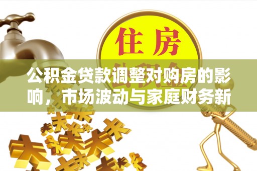 宜阳公积金贷款调整对购房的影响，市场波动与家庭财务新趋势