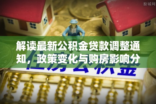 宜阳解读最新公积金贷款调整通知，政策变化与购房影响分析