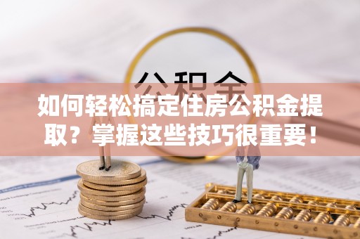 宜阳如何轻松搞定住房公积金提取？掌握这些技巧很重要！