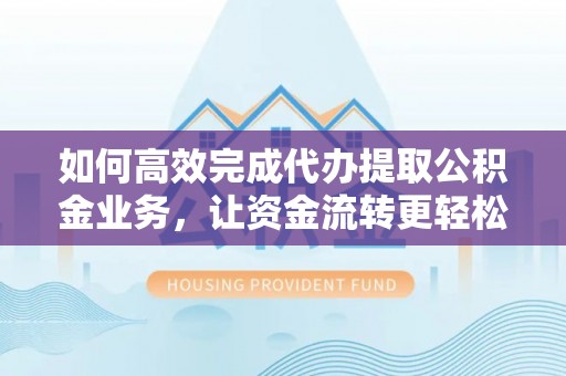 宜阳如何高效完成代办提取公积金业务，让资金流转更轻松