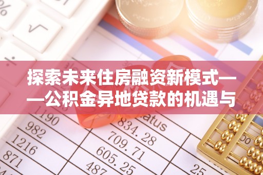 宜阳探索未来住房融资新模式——公积金异地贷款的机遇与挑战
