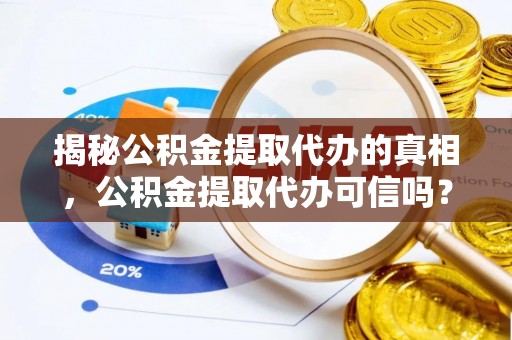 宜阳揭秘公积金提取代办的真相，公积金提取代办可信吗？