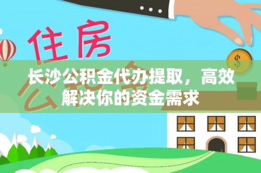 宜阳长沙公积金代办提取，高效解决你的资金需求