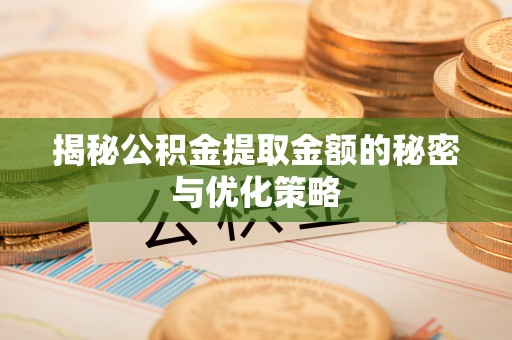 宜阳揭秘公积金提取金额的秘密与优化策略