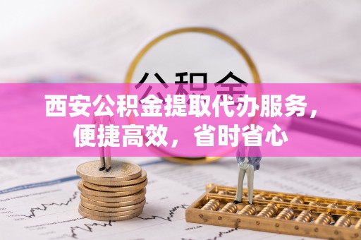 宜阳西安公积金提取代办服务，便捷高效，省时省心