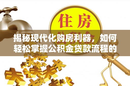 宜阳揭秘现代化购房利器，如何轻松掌握公积金贷款流程的每一个细节