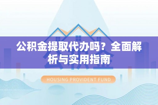宜阳公积金提取代办吗？全面解析与实用指南