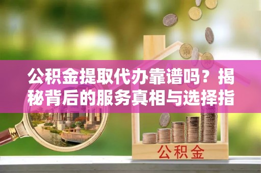 宜阳公积金提取代办靠谱吗？揭秘背后的服务真相与选择指南