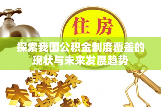 宜阳探索我国公积金制度覆盖的现状与未来发展趋势