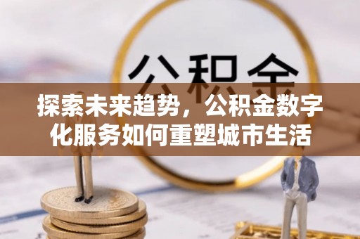 宜阳探索未来趋势，公积金数字化服务如何重塑城市生活
