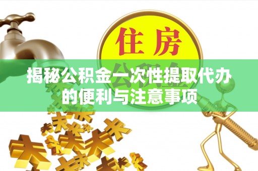 宜阳揭秘公积金一次性提取代办的便利与注意事项