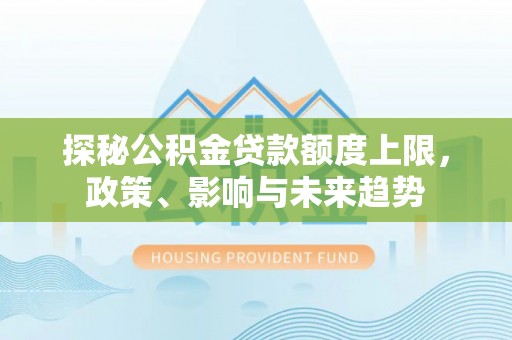 宜阳探秘公积金贷款额度上限，政策、影响与未来趋势