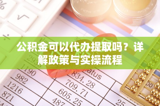 宜阳公积金可以代办提取吗？详解政策与实操流程