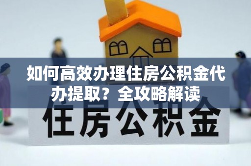 宜阳如何高效办理住房公积金代办提取？全攻略解读
