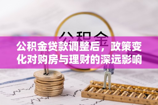 宜阳公积金贷款调整后，政策变化对购房与理财的深远影响