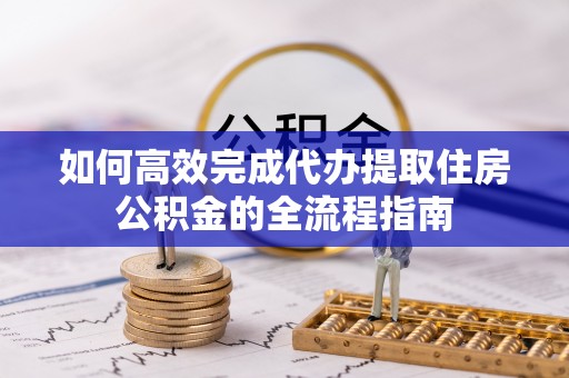 宜阳如何高效完成代办提取住房公积金的全流程指南