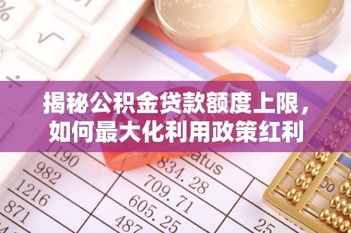 宜阳揭秘公积金贷款额度上限，如何最大化利用政策红利