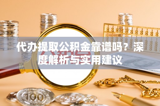 宜阳代办提取公积金靠谱吗？深度解析与实用建议