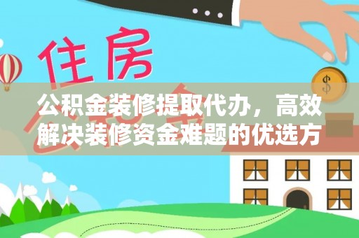 宜阳公积金装修提取代办，高效解决装修资金难题的优选方案