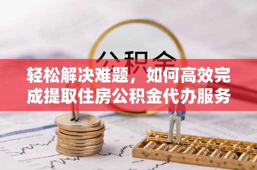 宜阳轻松解决难题，如何高效完成提取住房公积金代办服务