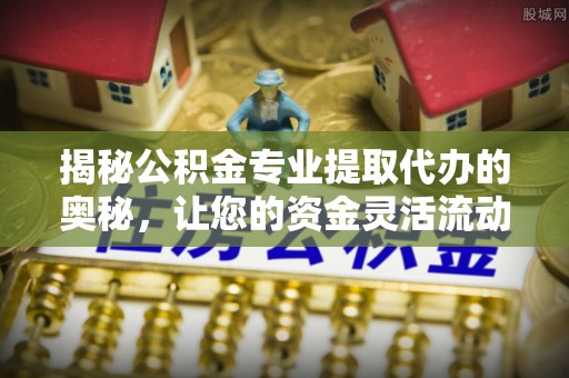 宜阳揭秘公积金专业提取代办的奥秘，让您的资金灵活流动
