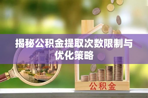 宜阳揭秘公积金提取次数限制与优化策略