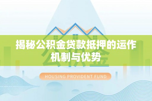 宜阳揭秘公积金贷款抵押的运作机制与优势