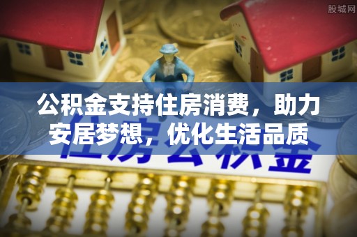 宜阳公积金支持住房消费，助力安居梦想，优化生活品质