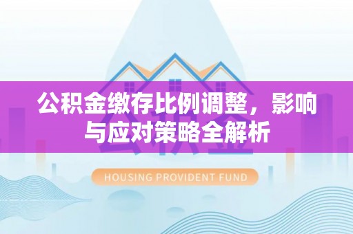 宜阳公积金缴存比例调整，影响与应对策略全解析