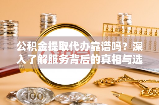 宜阳公积金提取代办靠谱吗？深入了解服务背后的真相与选择指南