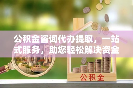 宜阳公积金咨询代办提取，一站式服务，助您轻松解决资金难题