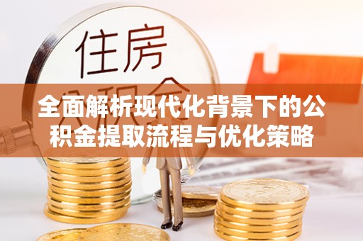 宜阳全面解析现代化背景下的公积金提取流程与优化策略